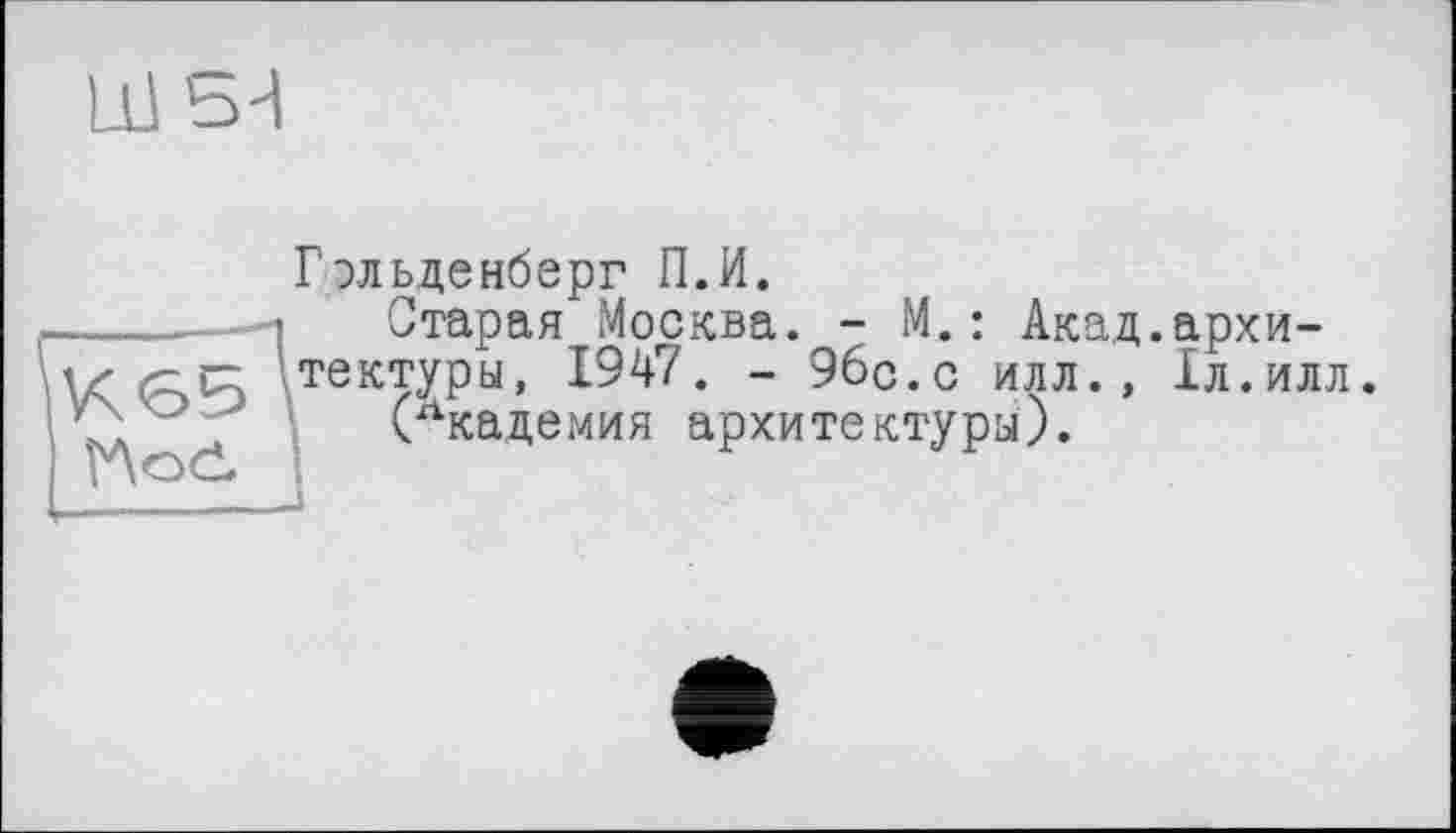 ﻿Ш 5-І
Гэльденберг П.И.
Старая Москва. - М.: Акад.архитектуры, 1947. - 96с.с илл., 1л.илл.
(лкадемия архитектуры).
J